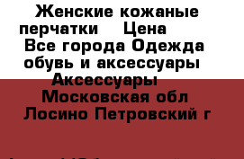 Женские кожаные перчатки. › Цена ­ 700 - Все города Одежда, обувь и аксессуары » Аксессуары   . Московская обл.,Лосино-Петровский г.